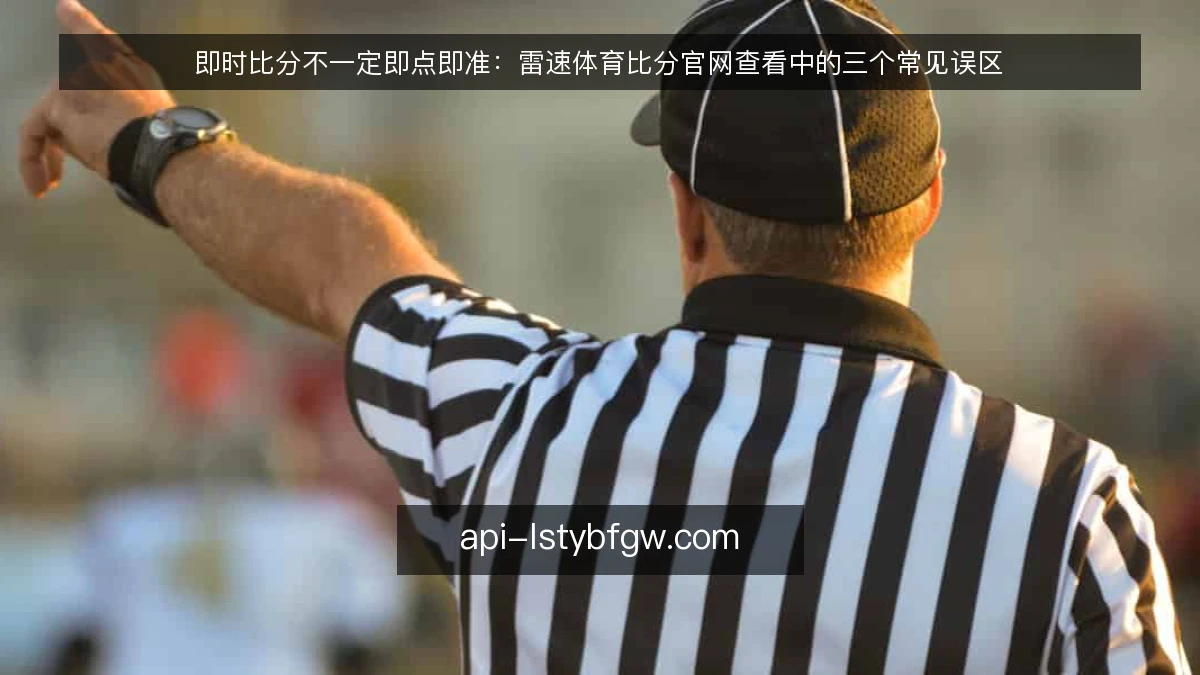 即时比分不一定即点即准：雷速体育比分官网查看中的三个常见误区