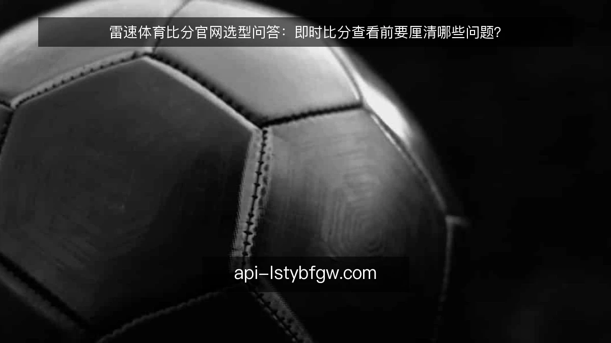 雷速体育比分官网选型问答:即时比分查看前要厘清哪些问题?
