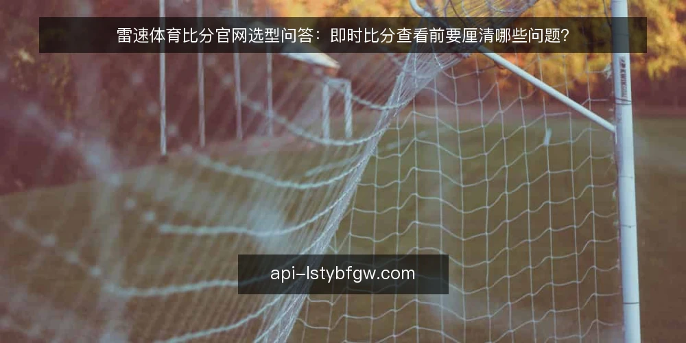 雷速体育比分官网选型问答:即时比分查看前要厘清哪些问题? — 先定义需求:你要解决的是哪类即时比分查看问题? 配图