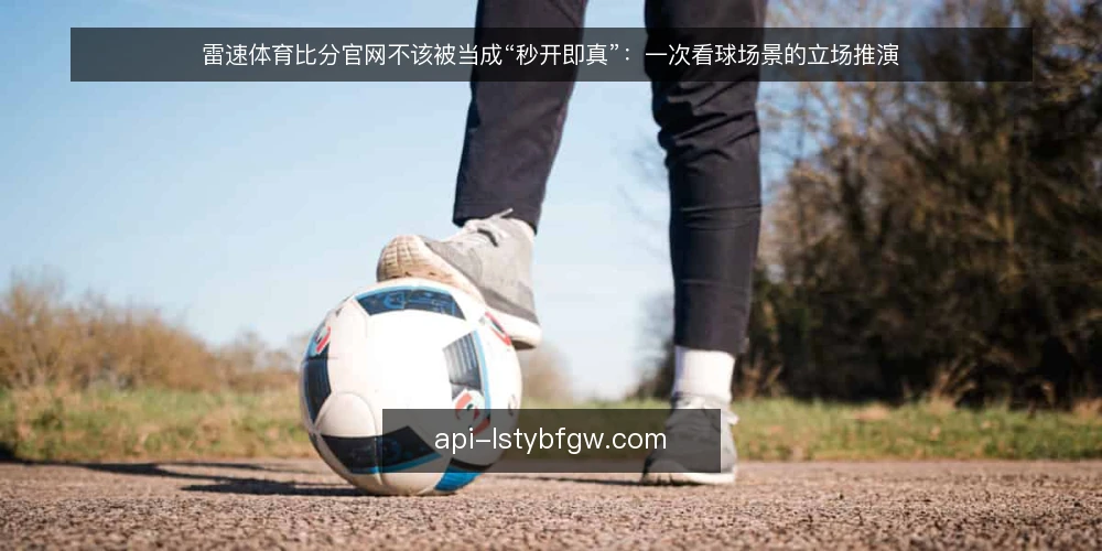 雷速体育比分官网不该被当成“秒开即真”：一次看球场景的立场推演 — 先还原一个看球场景 配图