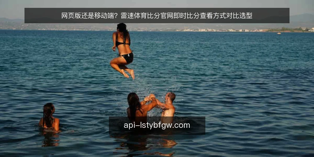 网页版还是移动端？雷速体育比分官网即时比分查看方式对比选型 — 先定标准：即时比分查看方式该比什么 配图