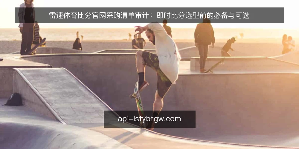 雷速体育比分官网采购清单审计：即时比分选型前的必备与可选 — 为什么现在做一次采购清单审计 配图