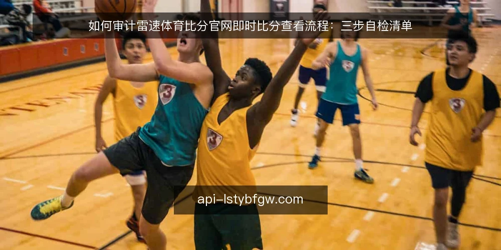 如何审计雷速体育比分官网即时比分查看流程:三步自检清单 — 为什么现在要做一次查看流程审计 配图