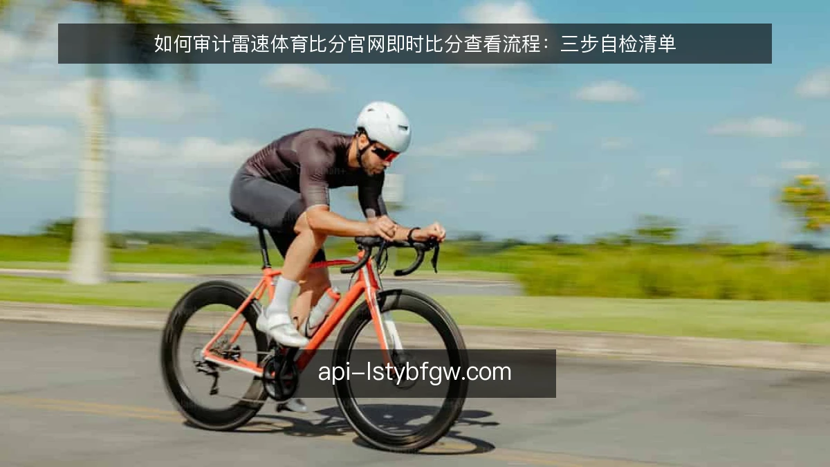 如何审计雷速体育比分官网即时比分查看流程:三步自检清单